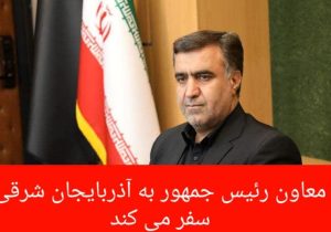 معاون رییس جمهور به آذربایجان شرقی سفر می کند